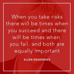 When you take risks there will be times when you succeed and there will be times when you fail, and both are equally important