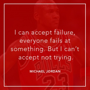 I can accept failure, everyone fails at something. But I can’t accept not trying.