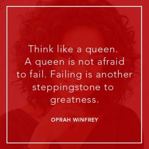 Think like a queen. A queen is not afraid to fail. Failing is another steppingstone to greatness.