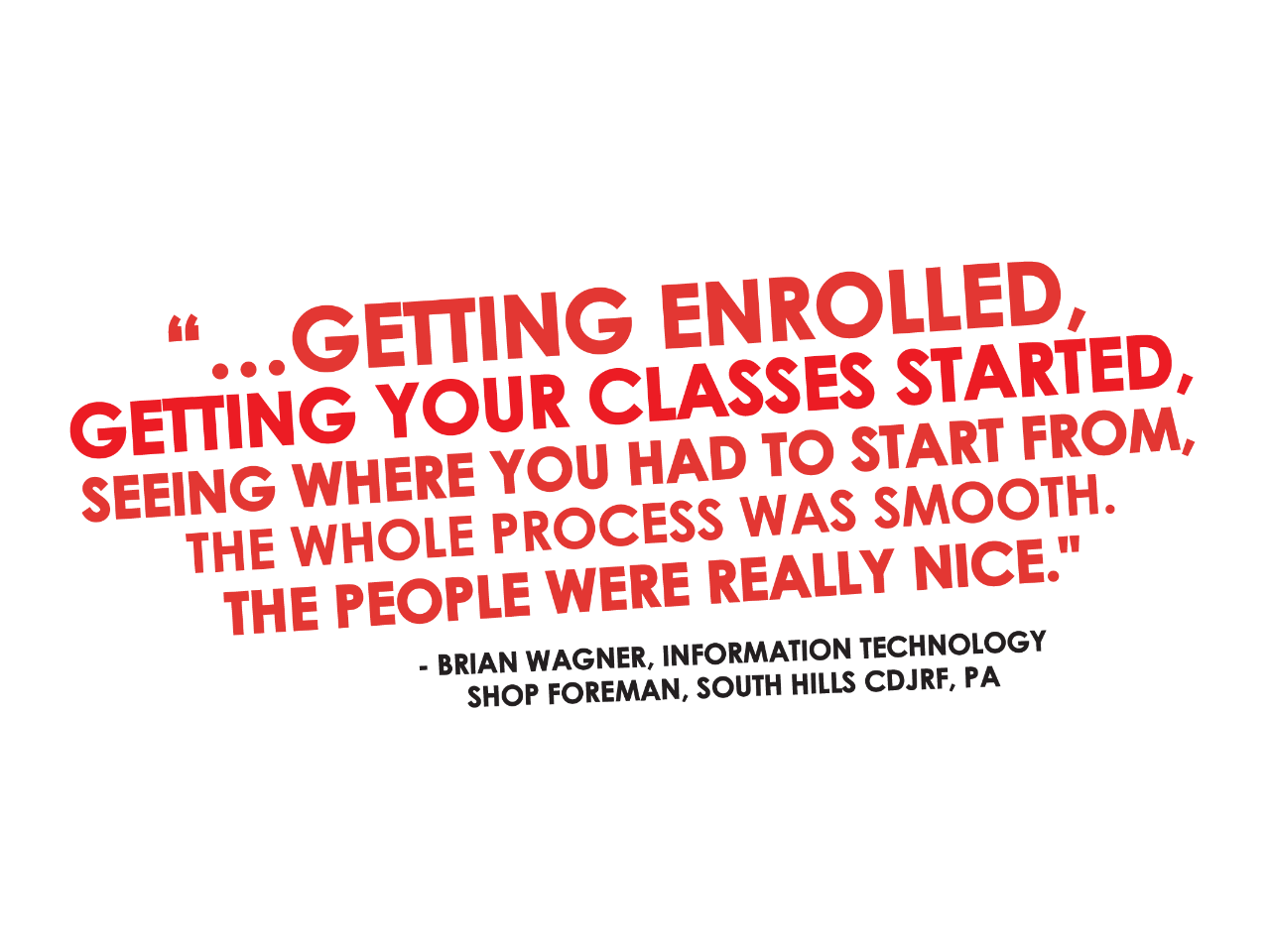  Getting enrolled, getting your classes started, seeing where you had to start from; the whole process was smooth. The people were really nice. - Brian Wagner