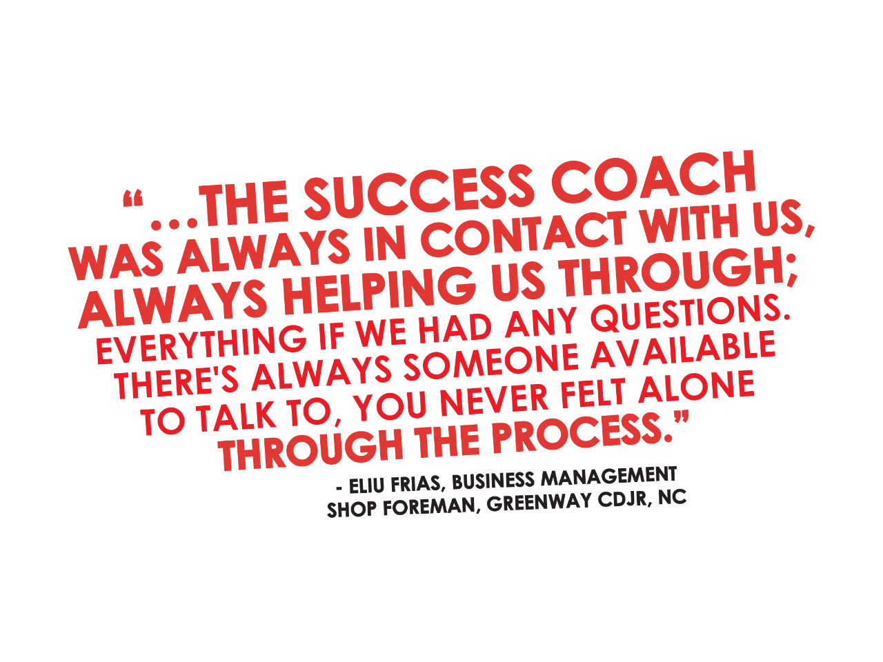 The success coach was always in contact with me, always helping me through everything. If I had any questions, there was always someone available to talk to. You never felt alone through the process. - Eliu Frias